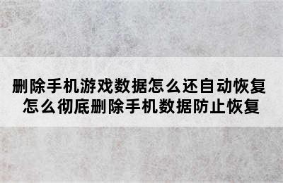 删除手机游戏数据怎么还自动恢复 怎么彻底删除手机数据防止恢复